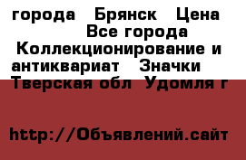 1.1) города : Брянск › Цена ­ 49 - Все города Коллекционирование и антиквариат » Значки   . Тверская обл.,Удомля г.